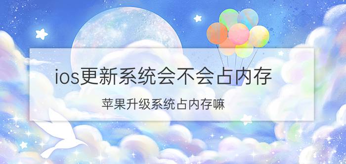 ios更新系统会不会占内存 苹果升级系统占内存嘛？